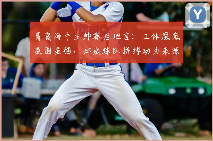 青岛海牛主帅赛后坦言:工体魔鬼氛围虽强,却成球队拼搏动力来源