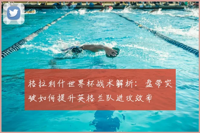 格拉利什世界杯战术解析：盘带突破如何提升英格兰队进攻效率