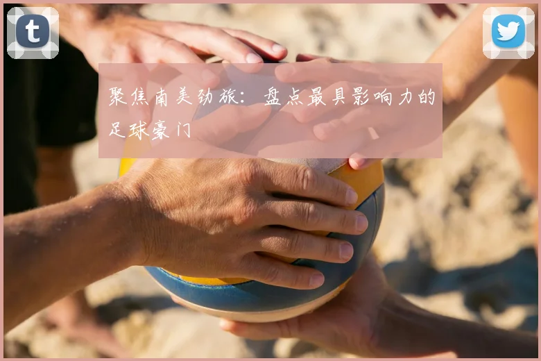 聚焦南美劲旅：盘点最具影响力的足球豪门