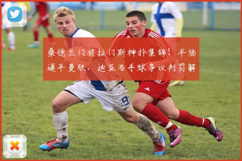桑德兰门将拉门斯神扑集锦！半场逼平曼联，迪亚洛手球争议判罚解析