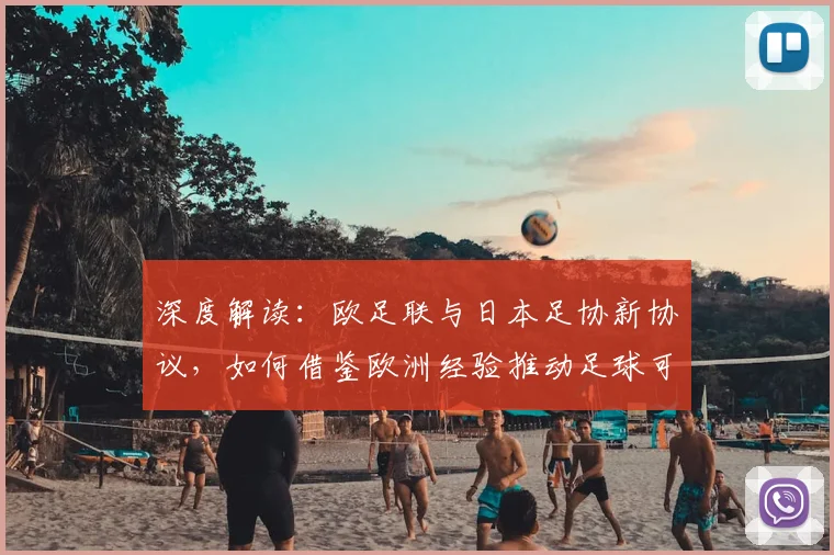 深度解读:欧足联与日本足协新协议,如何借鉴欧洲经验推动足球可持续发展
