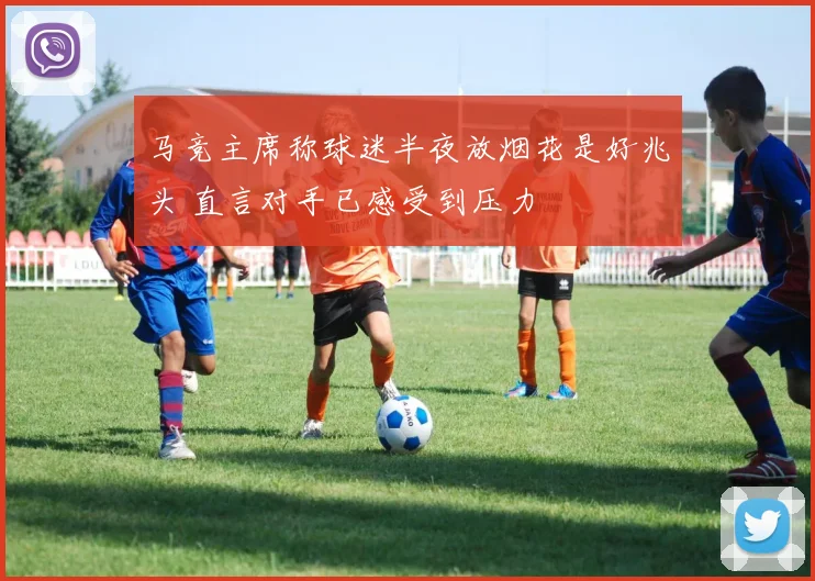 马竞主席称球迷半夜放烟花是好兆头 直言对手已感受到压力