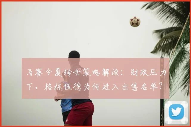 马赛今夏转会策略解读:财政压力下,格林伍德为何进入出售名单?