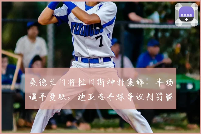 桑德兰门将拉门斯神扑集锦!半场逼平曼联,迪亚洛手球争议判罚解析