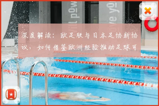 深度解读：欧足联与日本足协新协议，如何借鉴欧洲经验推动足球可持续发展