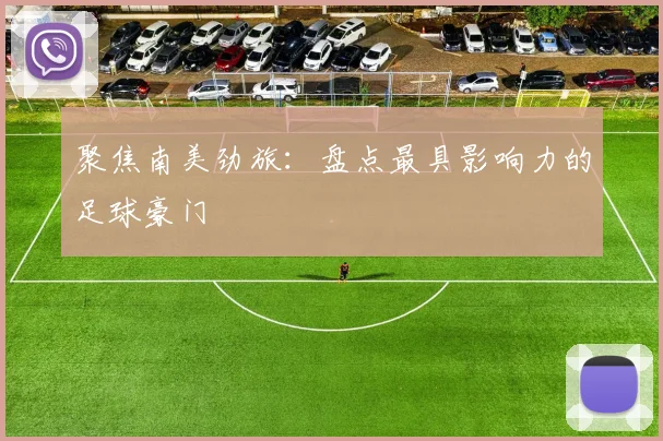 聚焦南美劲旅：盘点最具影响力的足球豪门